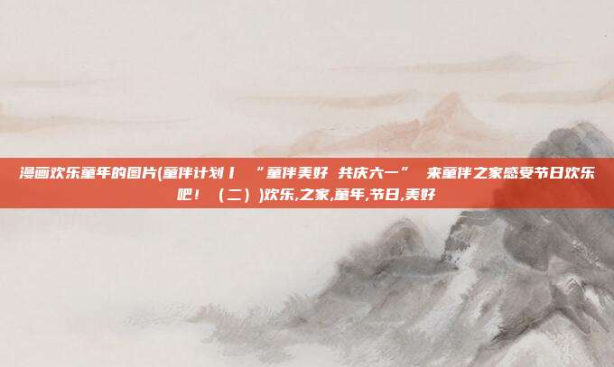 漫画欢乐童年的图片(童伴计划丨 “童伴美好 共庆六一” 来童伴之家感受节日欢乐吧！（二）)欢乐,之家,童年,节日,美好