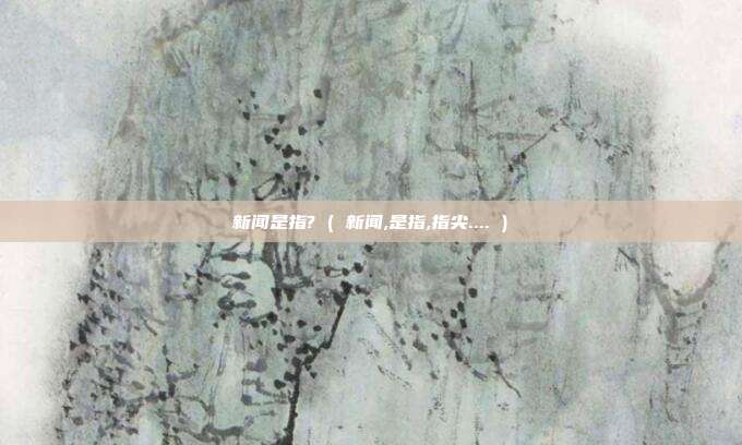新闻是指? ( 新闻,是指,指尖.... )