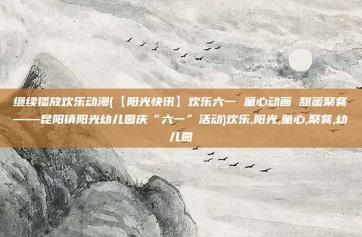 继续播放欢乐动漫(【阳光快讯】欢乐六一 童心动画 甜蜜聚餐——昆阳镇阳光幼儿园庆“六一”活动)欢乐,阳光,童心,聚餐,幼儿园