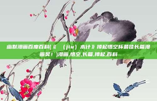幽默漫画百度百科(《樛（jiu）木计》捧起悟空杯最佳长篇漫画奖！)漫画,悟空,长篇,捧起,百科