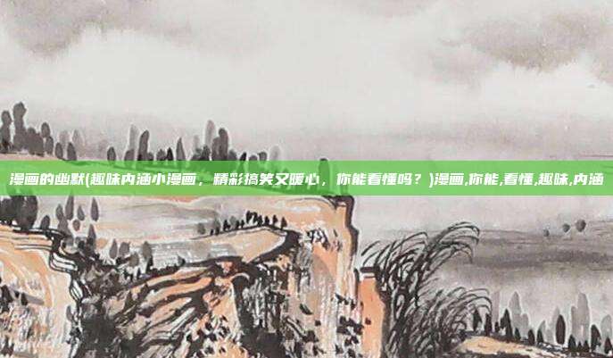 漫画的幽默(趣味内涵小漫画，精彩搞笑又暖心，你能看懂吗？)漫画,你能,看懂,趣味,内涵