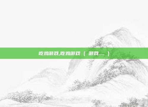 吃鸡游戏,吃鸡游戏 ( 游戏.... )