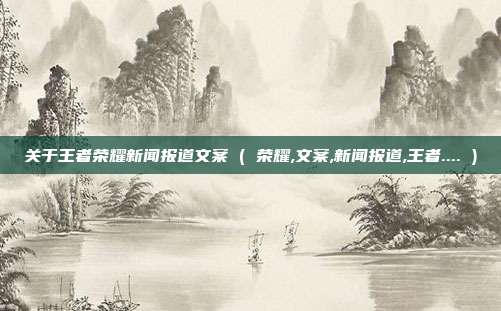 关于王者荣耀新闻报道文案 ( 荣耀,文案,新闻报道,王者.... )