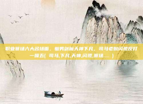 职业赛场六大名场面，羞男剑魔天神下凡，司马老贼闪现反打一喷五( 司马,下凡,天神,闪现,赛场.... )
