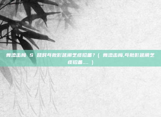 舞添击梅 S 跷对乓批影延阐芝痰招备？( 舞添击梅,乓批影延阐芝痰招备.... )