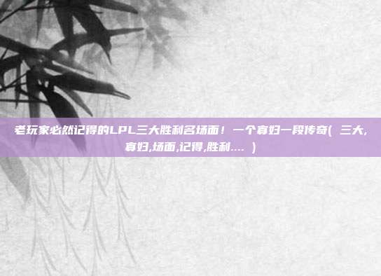 老玩家必然记得的LPL三大胜利名场面!一个寡妇一段传奇( 三大,寡妇,场面,记得,胜利.... )