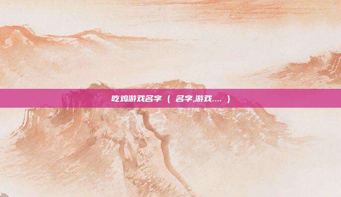吃鸡游戏名字 ( 名字,游戏.... )