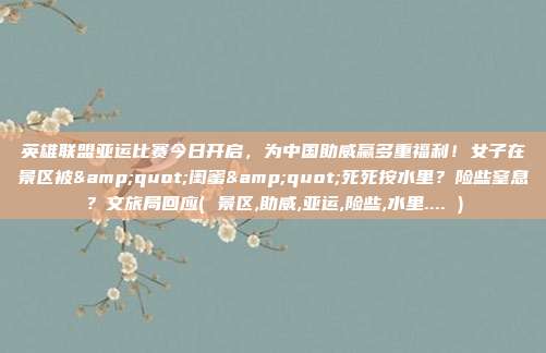 英雄联盟亚运比赛今日开启，为中国助威赢多重福利！女子在景区被"闺蜜"死死按水里？险些窒息？文旅局回应( 景区,助威,亚运,险些,水里.... )