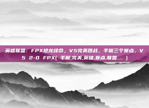 英雄联盟:FPX抢龙续命,V5完美团战,手握三个赛点,V5 2-0 FPX( 手握,完美,英雄,赛点,联盟.... )