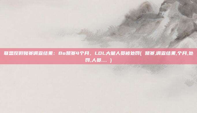 联盟反假赌赛调查结果:Bo禁赛4个月,LDL大量人员被处罚( 禁赛,调查结果,个月,处罚,人员.... )