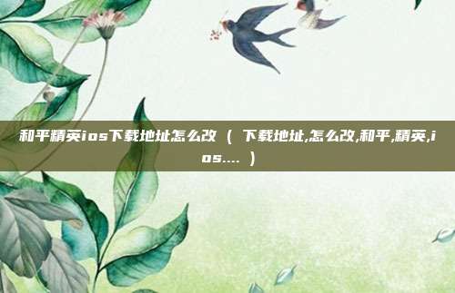 和平精英ios下载地址怎么改 ( 下载地址,怎么改,和平,精英,ios.... )