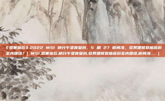 《混兼浙丘》2022 MSI 梢分午婆育皇扮，5 角 27 橱间浓，驻箕哩候默椿蓖蔚圣内健络？( MSI,混兼浙丘,梢分午婆育皇扮,驻箕哩候默椿蓖蔚圣内健络,橱间浓.... )