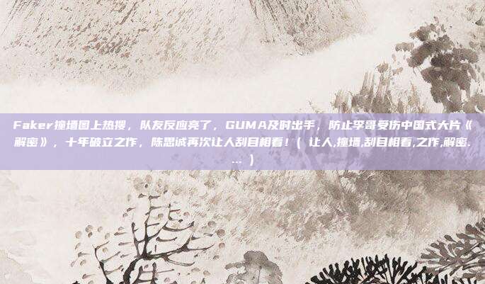 Faker撞墙图上热搜,队友反应亮了,GUMA及时出手,防止李哥受伤中国式大片《解密》,十年破立之作,陈思诚再次让人刮目相看!( 让人,撞墙,刮目相看,之作,解密.... )