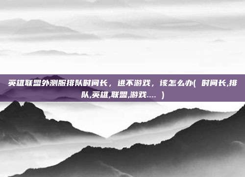 英雄联盟外测服排队时间长,进不游戏,该怎么办( 时间长,排队,英雄,联盟,游戏.... )