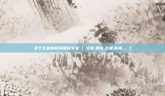 关于王者的新闻播报文案 ( 文案,播报,王者,新闻.... )