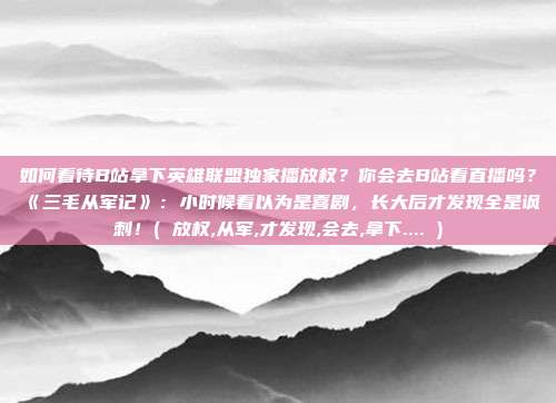 如何看待B站拿下英雄联盟独家播放权?你会去B站看直播吗?《三毛从军记》:小时候看以为是喜剧,长大后才发现全是讽刺!( 放权,从军,才发现,会去,拿下.... )