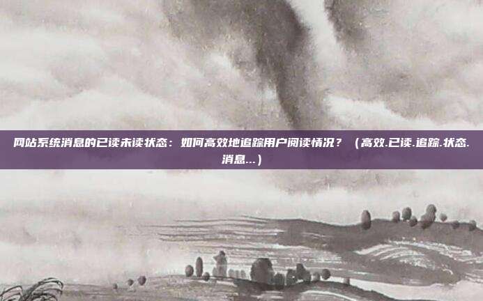 网站系统消息的已读未读状态：如何高效地追踪用户阅读情况？（高效.已读.追踪.状态.消息...）
