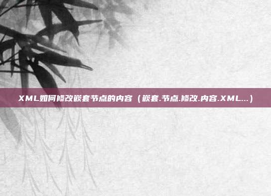 XML如何修改嵌套节点的内容（嵌套.节点.修改.内容.XML...）