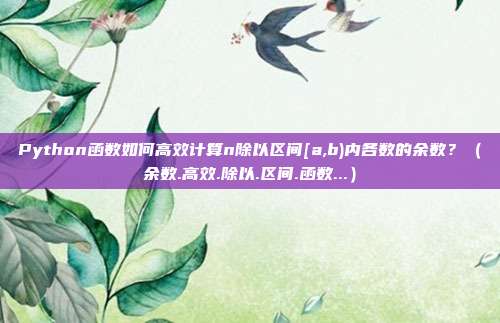 Python函数如何高效计算n除以区间[a,b)内各数的余数？（余数.高效.除以.区间.函数...）