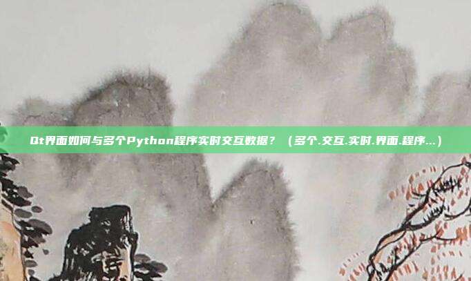 Qt界面如何与多个Python程序实时交互数据？（多个.交互.实时.界面.程序...）