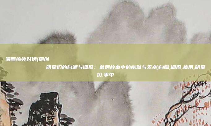 漫画搞笑对话(原创
            明星们的自嘲与调侃：幕后故事中的幽默与无奈)自嘲,调侃,幕后,明星们,事中