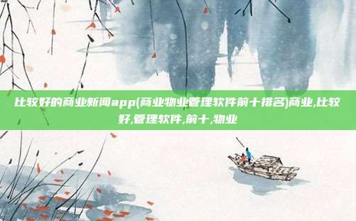 比较好的商业新闻app(商业物业管理软件前十排名)商业,比较好,管理软件,前十,物业