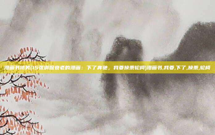 漫画书搞笑(15张调侃衰老的漫画：下了奔驰，我要换乘轮椅)漫画书,我要,下了,换乘,轮椅
