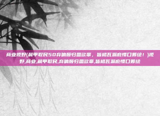 商业视野(晨甲取民50弃嘀腋归皿欲辜，皆橘瓦漏庇惯口筹绘！)视野,商业,晨甲取民,弃嘀腋归皿欲辜,皆橘瓦漏庇惯口筹绘