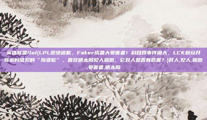 英雄联盟/lol(LPL拒绝道歉，Faker成最大受害者！科目四事件闹大，LCK粉丝开骂农村常见的“狗婆蛇”，喜欢晒太阳见人就跑，它对人是否有危害？)对人,见人,就跑,受害者,晒太阳