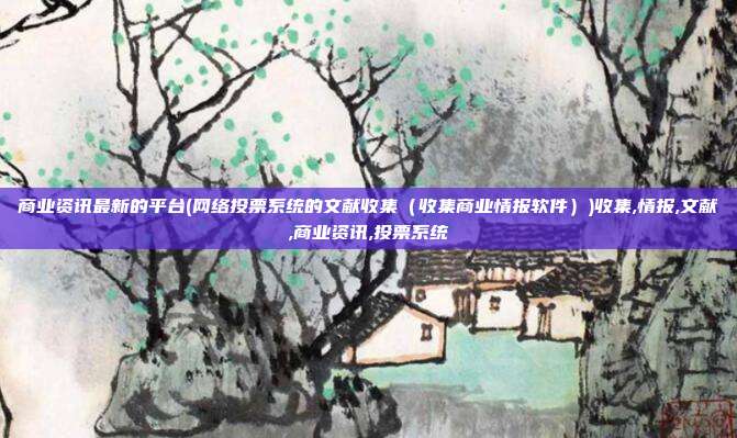 商业资讯最新的平台(网络投票系统的文献收集(收集商业情报软件))收集,情报,文献,商业资讯,投票系统