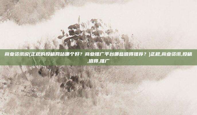 商业资讯说(正规的投稿网站哪个好?商业推广平台哪些值得推荐?)正规,商业资讯,投稿,值得,推广