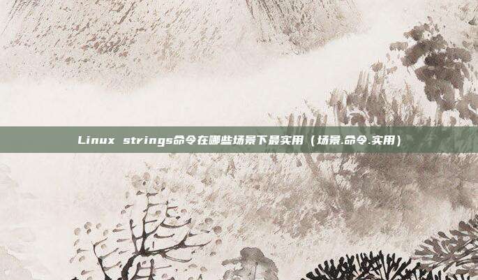 Linux strings命令在哪些场景下最实用（场景.命令.实用）