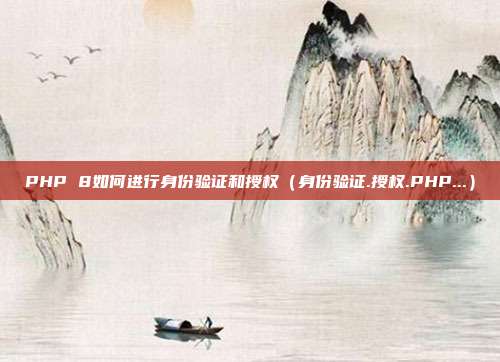 PHP 8如何进行身份验证和授权（身份验证.授权.PHP...）