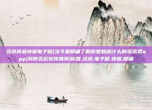资讯商业快报电子版(当今最精确了解你想知道什么的资讯类app|另附五款软件推荐)你想,资讯,电子版,快报,精确