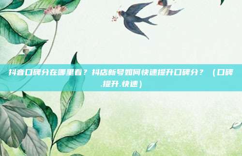 抖音口碑分在哪里看？抖店新号如何快速提升口碑分？（口碑.提升.快速）