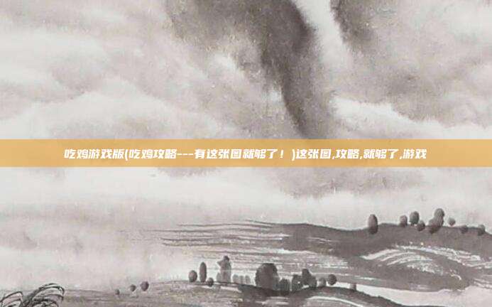 吃鸡游戏版(吃鸡攻略---有这张图就够了!)这张图,攻略,就够了,游戏