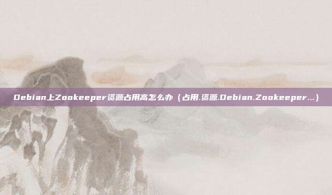 Debian上Zookeeper资源占用高怎么办（占用.资源.Debian.Zookeeper...）