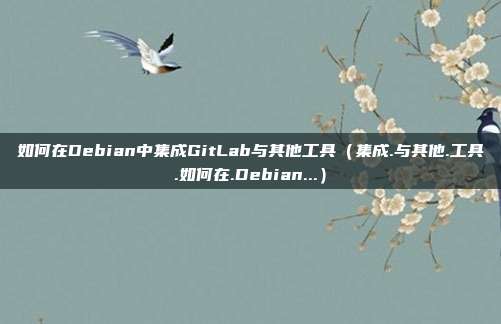 如何在Debian中集成GitLab与其他工具（集成.与其他.工具.如何在.Debian...）