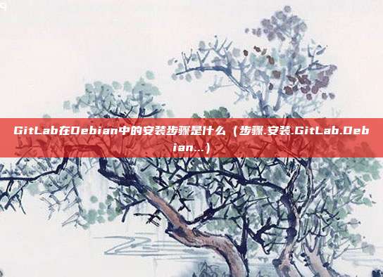 GitLab在Debian中的安装步骤是什么（步骤.安装.GitLab.Debian...）