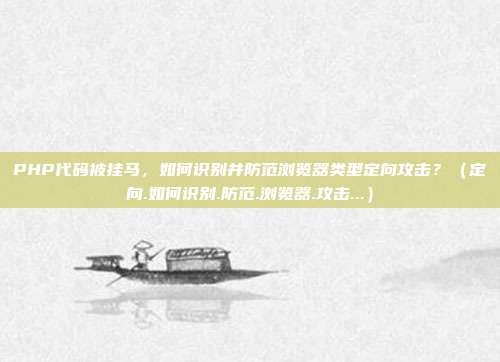 PHP代码被挂马，如何识别并防范浏览器类型定向攻击？（定向.如何识别.防范.浏览器.攻击...）