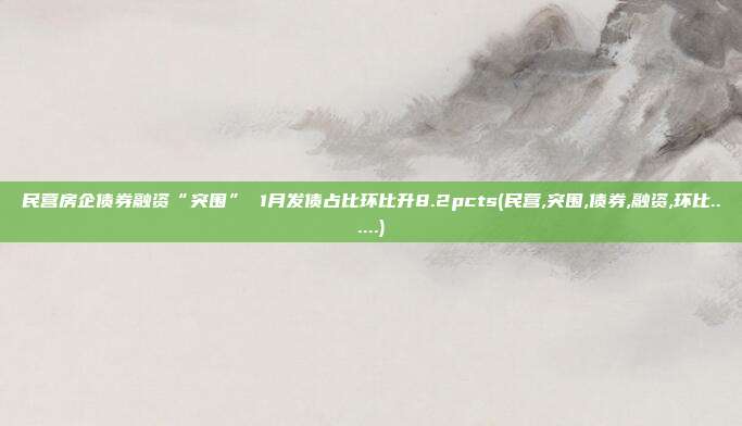 民营房企债券融资“突围” 1月发债占比环比升8.2pcts(民营,突围,债券,融资,环比......)