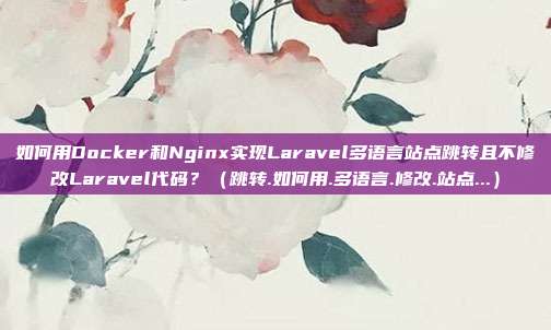 如何用Docker和Nginx实现Laravel多语言站点跳转且不修改Laravel代码？（跳转.如何用.多语言.修改.站点...）