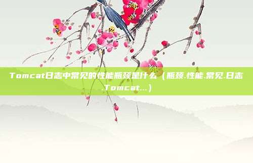 Tomcat日志中常见的性能瓶颈是什么（瓶颈.性能.常见.日志.Tomcat...）