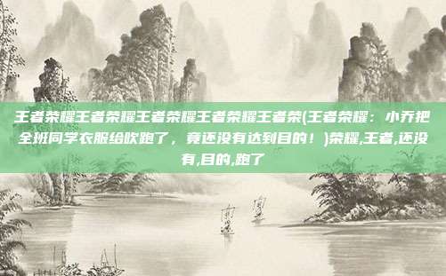 王者荣耀王者荣耀王者荣耀王者荣耀王者荣(王者荣耀：小乔把全班同学衣服给吹跑了，竟还没有达到目的！)荣耀,王者,还没有,目的,跑了