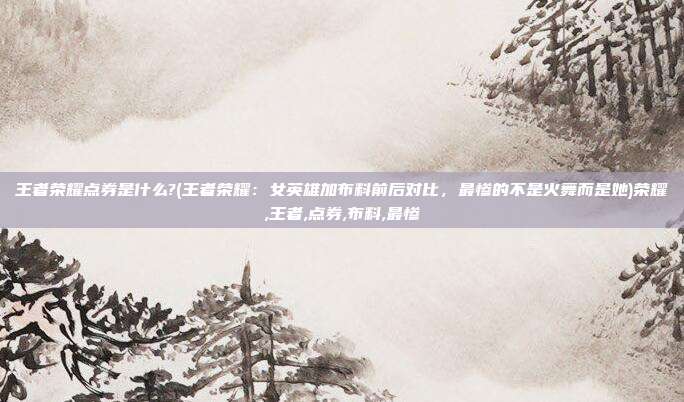 王者荣耀点券是什么?(王者荣耀：女英雄加布料前后对比，最惨的不是火舞而是她)荣耀,王者,点券,布料,最惨