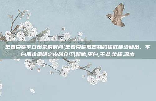 王者荣耀李白出来的时间(王者荣耀凤鸾和鸣保底多少能出,李白凤求凰限定皮肤介绍)和鸣,李白,王者,荣耀,保底