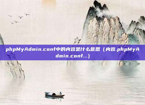 phpMyAdmin.conf中的内容是什么意思（内容.phpMyAdmin.conf...）