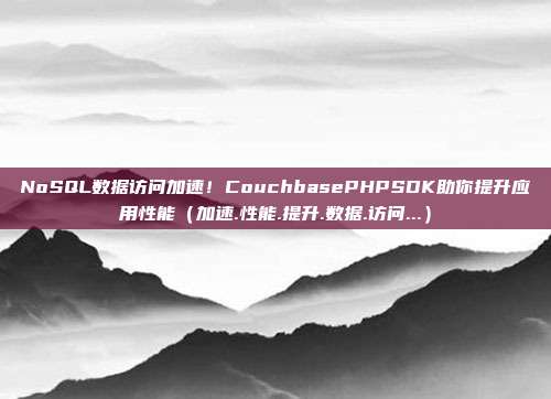 NoSQL数据访问加速!CouchbasePHPSDK助你提升应用性能(加速.性能.提升.数据.访问...)