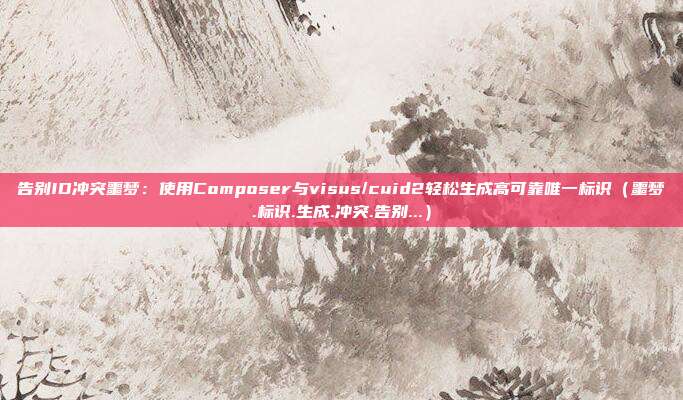 告别ID冲突噩梦：使用Composer与visus/cuid2轻松生成高可靠唯一标识（噩梦.标识.生成.冲突.告别...）