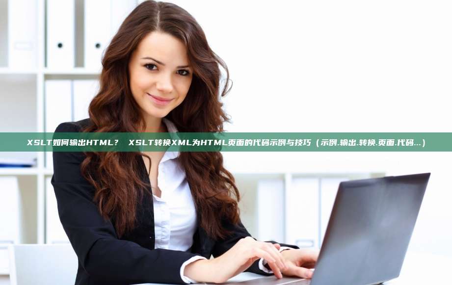 XSLT如何输出HTML？ XSLT转换XML为HTML页面的代码示例与技巧（示例.输出.转换.页面.代码...）